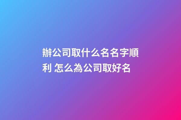 辦公司取什么名名字順利 怎么為公司取好名-第1張-公司起名-玄機派